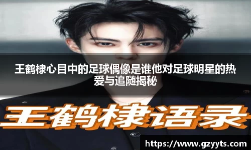 王鹤棣心目中的足球偶像是谁他对足球明星的热爱与追随揭秘